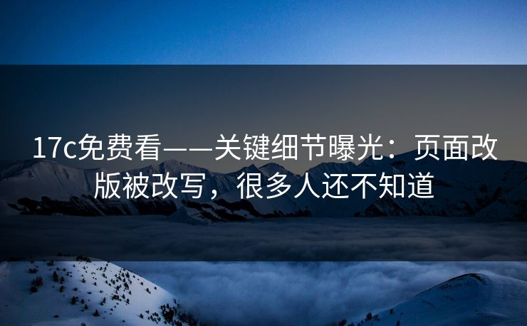 17c免费看——关键细节曝光：页面改版被改写，很多人还不知道