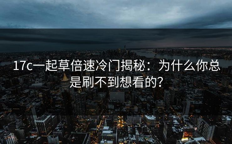 17c一起草倍速冷门揭秘：为什么你总是刷不到想看的？