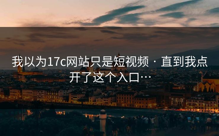 我以为17c网站只是短视频 · 直到我点开了这个入口…