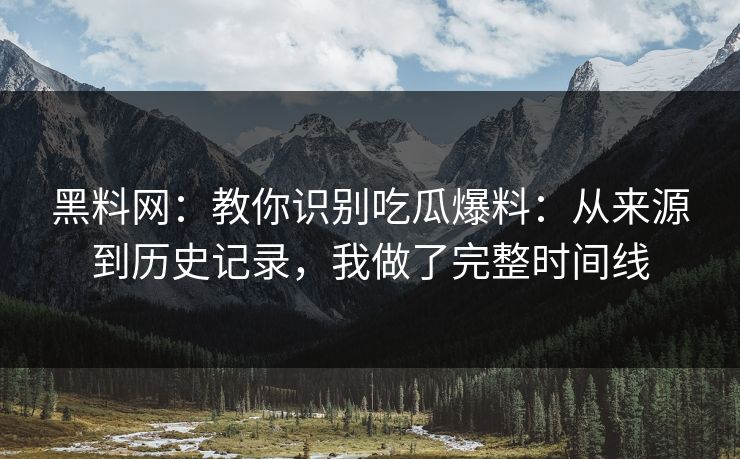 黑料网：教你识别吃瓜爆料：从来源到历史记录，我做了完整时间线