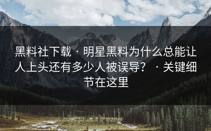 黑料社下载 · 明星黑料为什么总能让人上头还有多少人被误导？ · 关键细节在这里