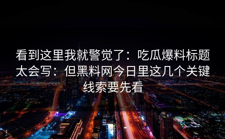 看到这里我就警觉了：吃瓜爆料标题太会写：但黑料网今日里这几个关键线索要先看