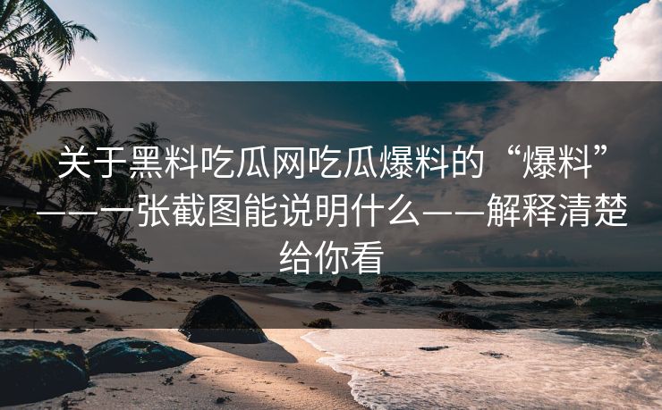 关于黑料吃瓜网吃瓜爆料的“爆料”——一张截图能说明什么——解释清楚给你看
