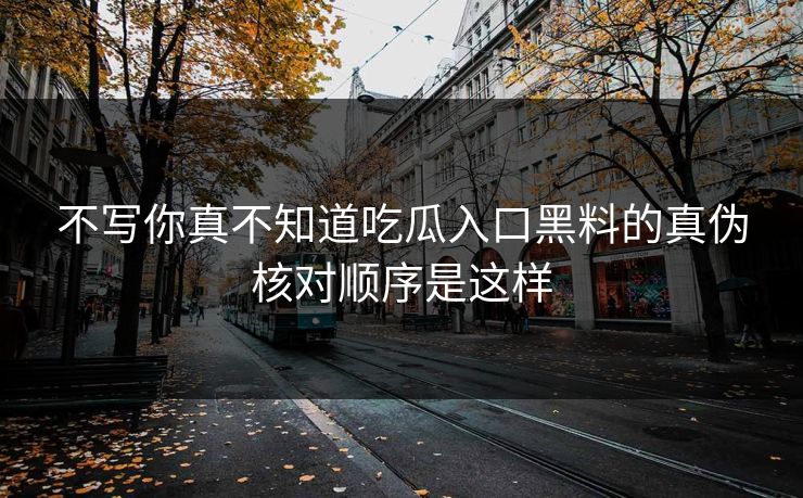 不写你真不知道吃瓜入口黑料的真伪核对顺序是这样