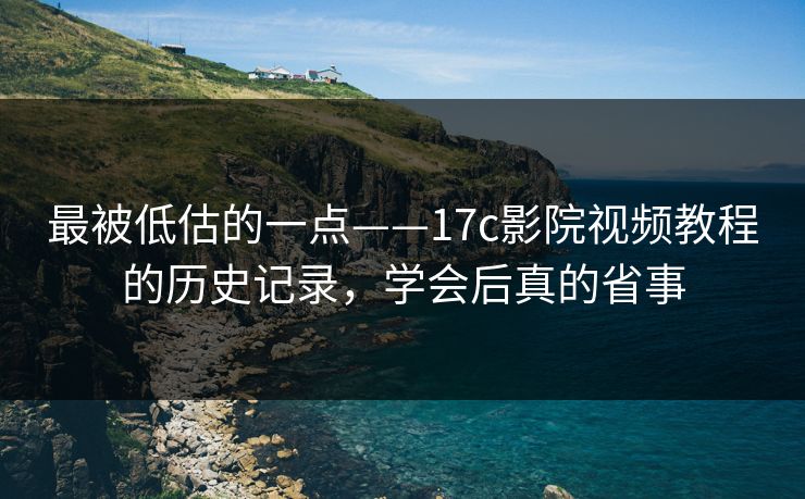 最被低估的一点——17c影院视频教程的历史记录，学会后真的省事
