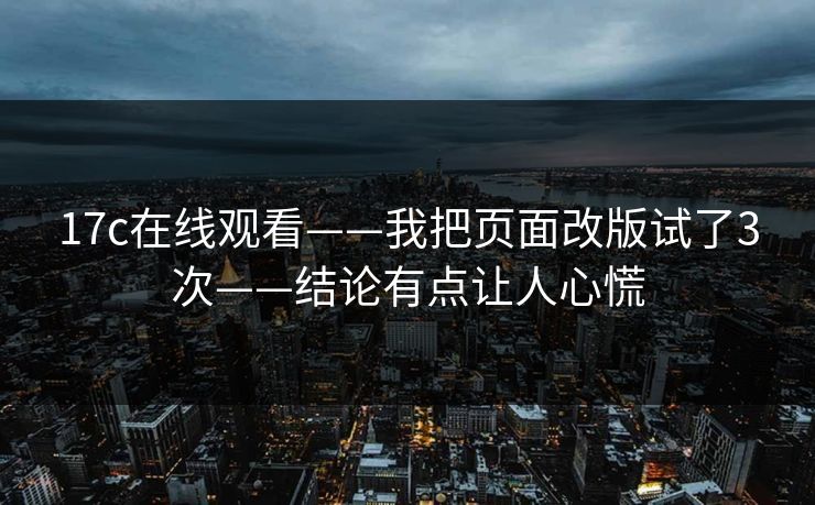17c在线观看——我把页面改版试了3次——结论有点让人心慌