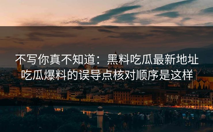不写你真不知道：黑料吃瓜最新地址吃瓜爆料的误导点核对顺序是这样