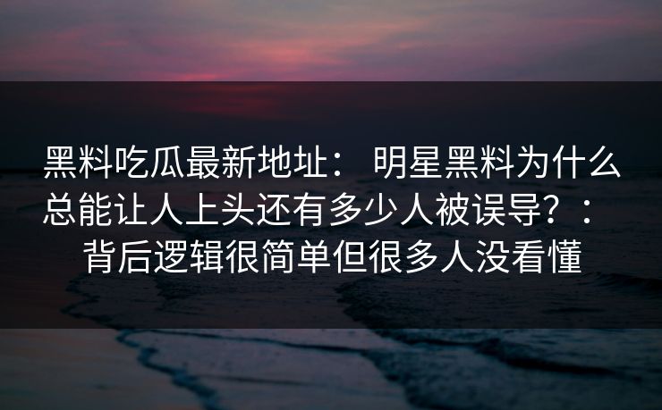 黑料吃瓜最新地址： 明星黑料为什么总能让人上头还有多少人被误导？： 背后逻辑很简单但很多人没看懂