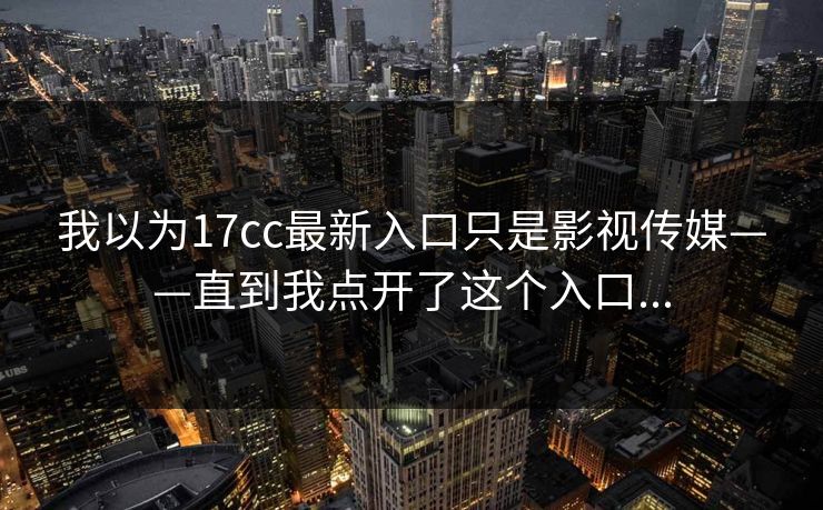 我以为17cc最新入口只是影视传媒——直到我点开了这个入口...