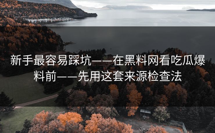 新手最容易踩坑——在黑料网看吃瓜爆料前——先用这套来源检查法