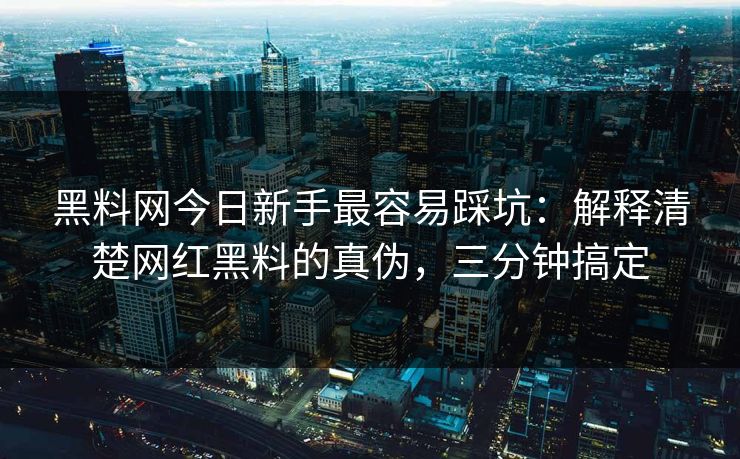 黑料网今日新手最容易踩坑：解释清楚网红黑料的真伪，三分钟搞定