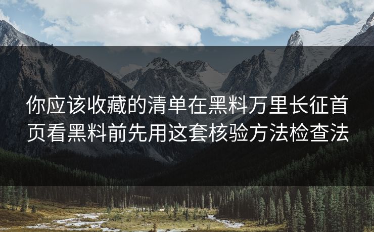 你应该收藏的清单在黑料万里长征首页看黑料前先用这套核验方法检查法