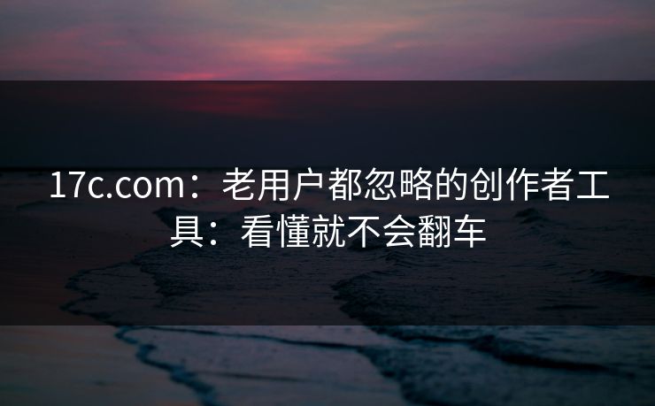 17c.com：老用户都忽略的创作者工具：看懂就不会翻车
