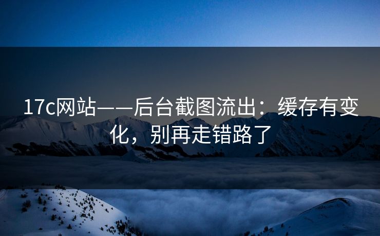 17c网站——后台截图流出：缓存有变化，别再走错路了