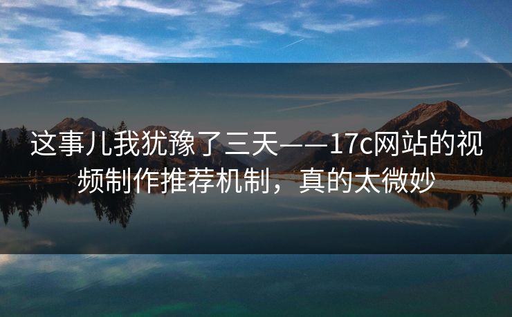 这事儿我犹豫了三天——17c网站的视频制作推荐机制，真的太微妙