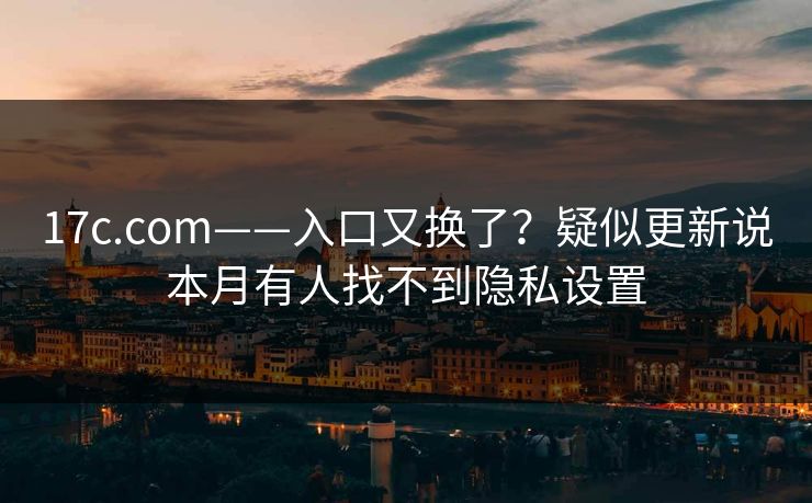 17c.com——入口又换了？疑似更新说本月有人找不到隐私设置