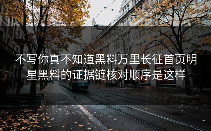 不写你真不知道黑料万里长征首页明星黑料的证据链核对顺序是这样