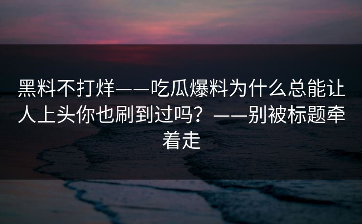 黑料不打烊——吃瓜爆料为什么总能让人上头你也刷到过吗？——别被标题牵着走  第1张