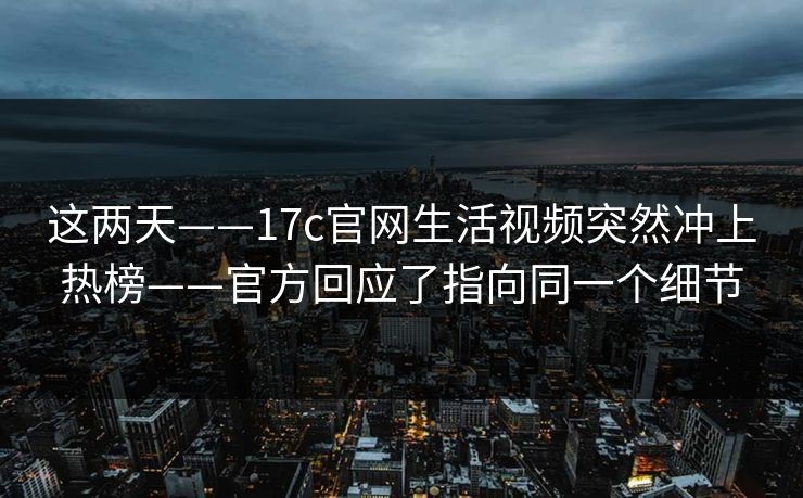 这两天——17c官网生活视频突然冲上热榜——官方回应了指向同一个细节