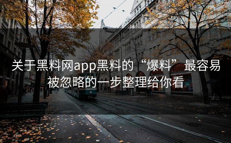 关于黑料网app黑料的“爆料”最容易被忽略的一步整理给你看