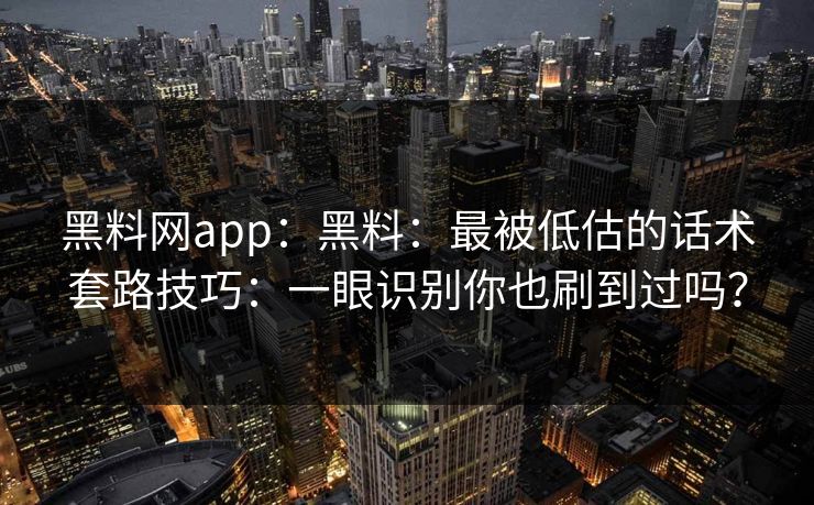 黑料网app：黑料：最被低估的话术套路技巧：一眼识别你也刷到过吗？