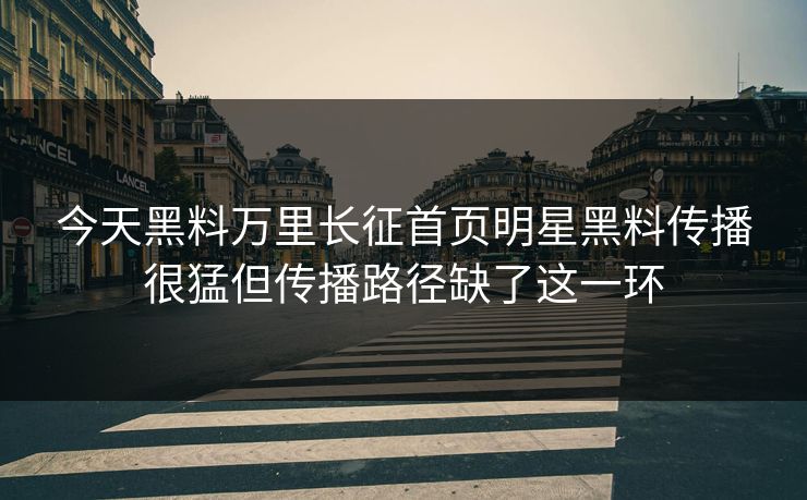 今天黑料万里长征首页明星黑料传播很猛但传播路径缺了这一环