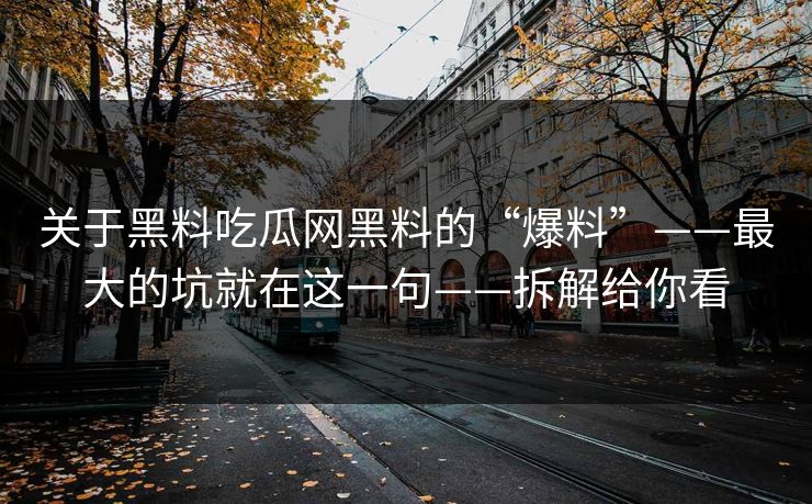 关于黑料吃瓜网黑料的“爆料”——最大的坑就在这一句——拆解给你看