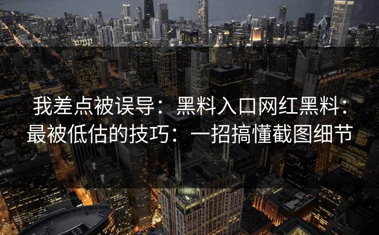 我差点被误导：黑料入口网红黑料：最被低估的技巧：一招搞懂截图细节