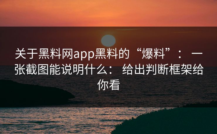 关于黑料网app黑料的“爆料”： 一张截图能说明什么： 给出判断框架给你看
