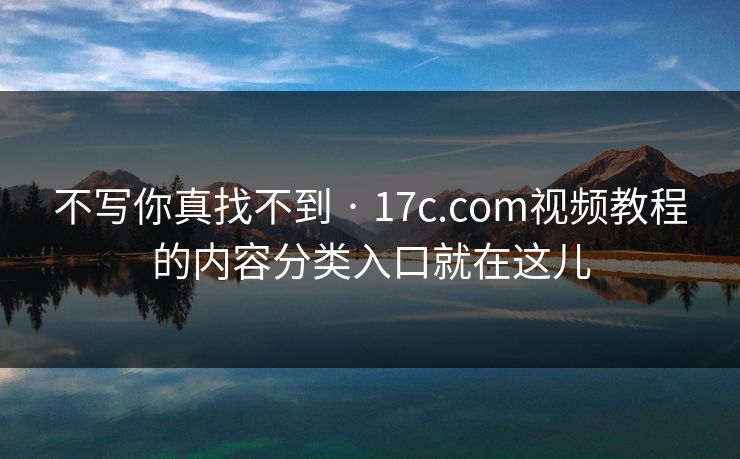 不写你真找不到 · 17c.com视频教程的内容分类入口就在这儿