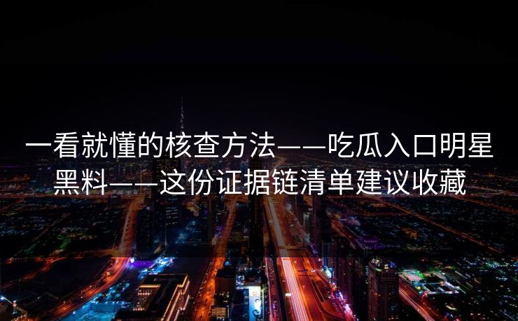 一看就懂的核查方法——吃瓜入口明星黑料——这份证据链清单建议收藏