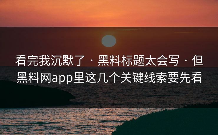 看完我沉默了 · 黑料标题太会写 · 但黑料网app里这几个关键线索要先看