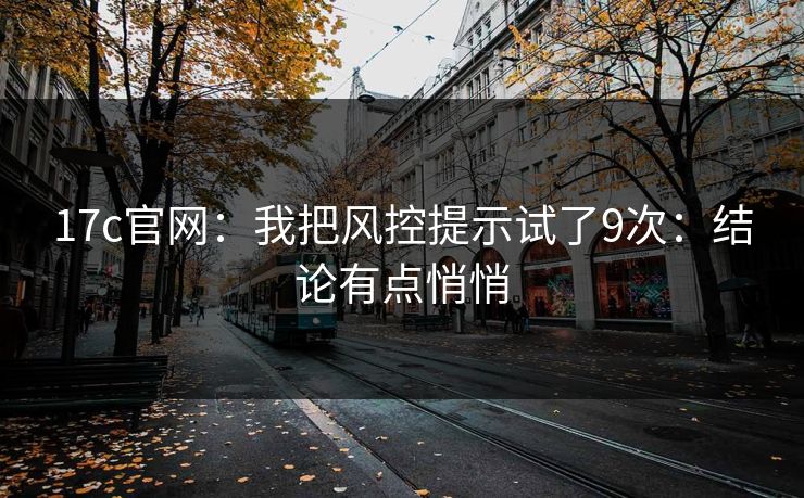 17c官网：我把风控提示试了9次：结论有点悄悄