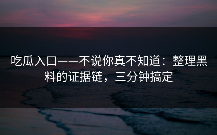 吃瓜入口——不说你真不知道：整理黑料的证据链，三分钟搞定