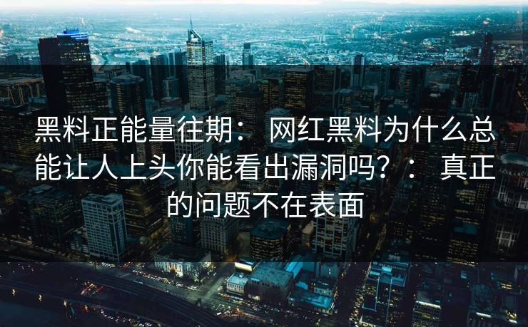 黑料正能量往期： 网红黑料为什么总能让人上头你能看出漏洞吗？： 真正的问题不在表面