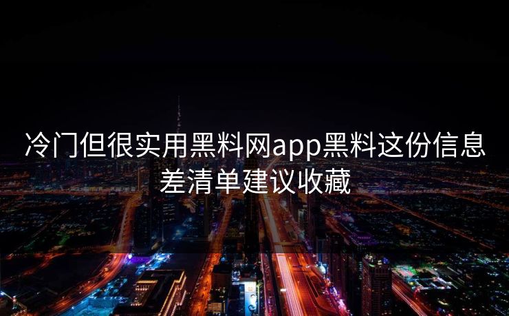 冷门但很实用黑料网app黑料这份信息差清单建议收藏