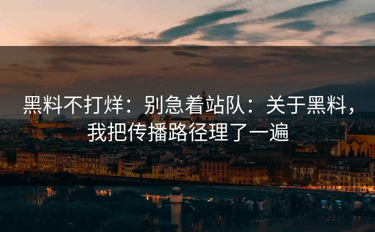 黑料不打烊：别急着站队：关于黑料，我把传播路径理了一遍