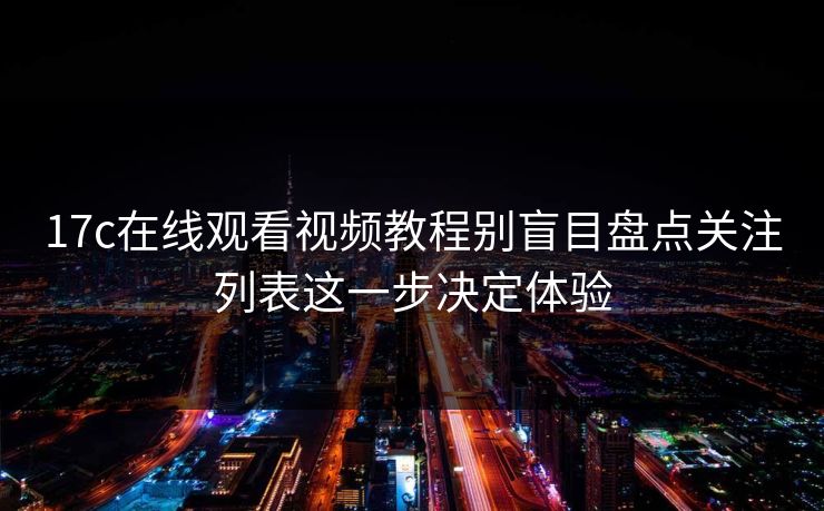 17c在线观看视频教程别盲目盘点关注列表这一步决定体验