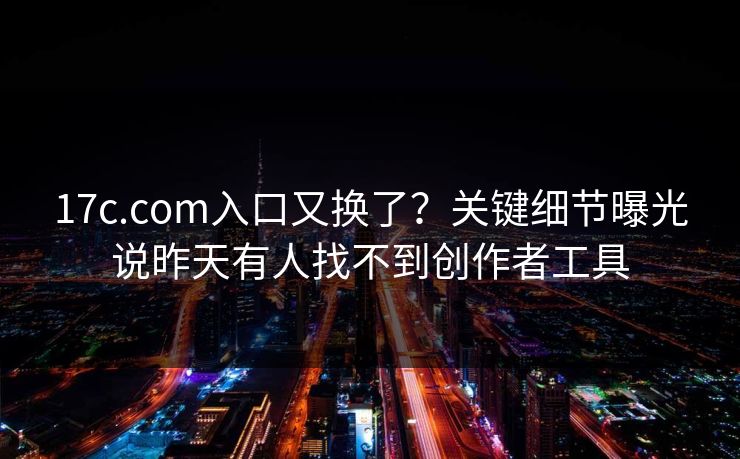 17c.com入口又换了？关键细节曝光说昨天有人找不到创作者工具
