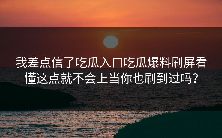 我差点信了吃瓜入口吃瓜爆料刷屏看懂这点就不会上当你也刷到过吗？