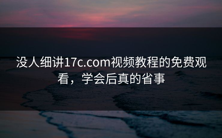 没人细讲17c.com视频教程的免费观看，学会后真的省事