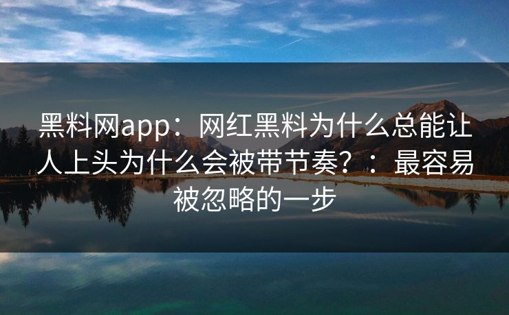 黑料网app：网红黑料为什么总能让人上头为什么会被带节奏？：最容易被忽略的一步
