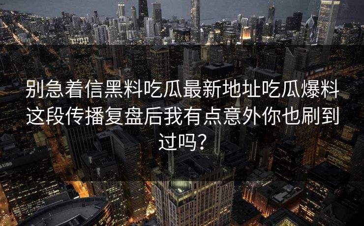 别急着信黑料吃瓜最新地址吃瓜爆料这段传播复盘后我有点意外你也刷到过吗？