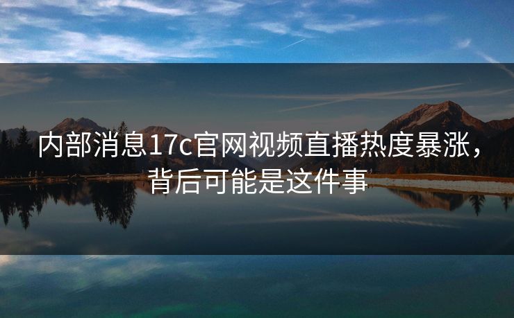 内部消息17c官网视频直播热度暴涨，背后可能是这件事