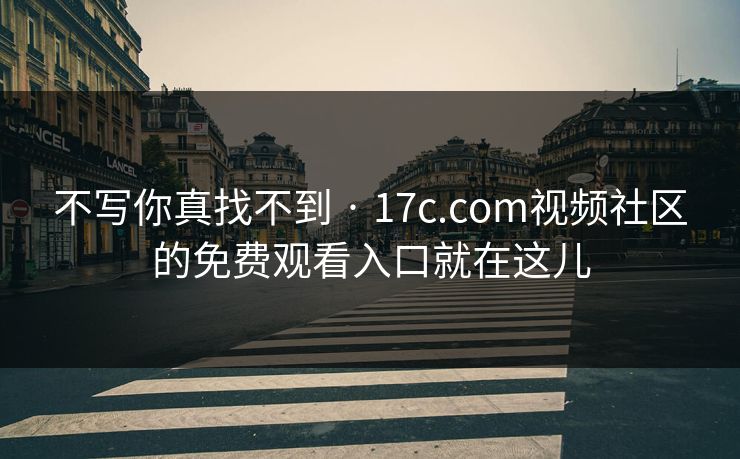 不写你真找不到 · 17c.com视频社区的免费观看入口就在这儿