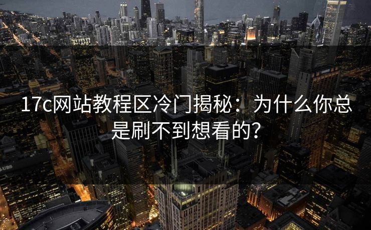17c网站教程区冷门揭秘：为什么你总是刷不到想看的？