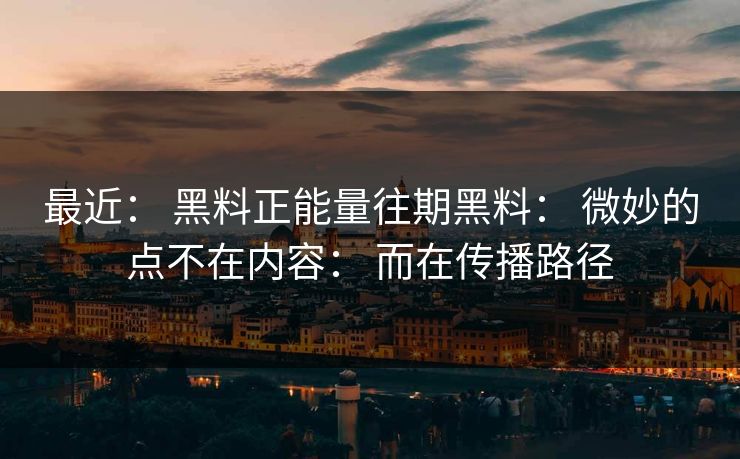 最近： 黑料正能量往期黑料： 微妙的点不在内容： 而在传播路径
