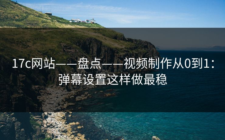 17c网站——盘点——视频制作从0到1：弹幕设置这样做最稳