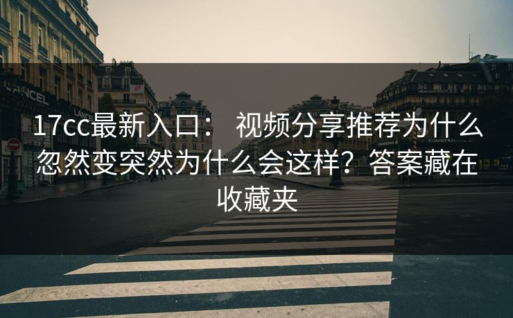 17cc最新入口： 视频分享推荐为什么忽然变突然为什么会这样？答案藏在收藏夹