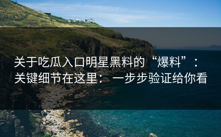 关于吃瓜入口明星黑料的“爆料”： 关键细节在这里： 一步步验证给你看